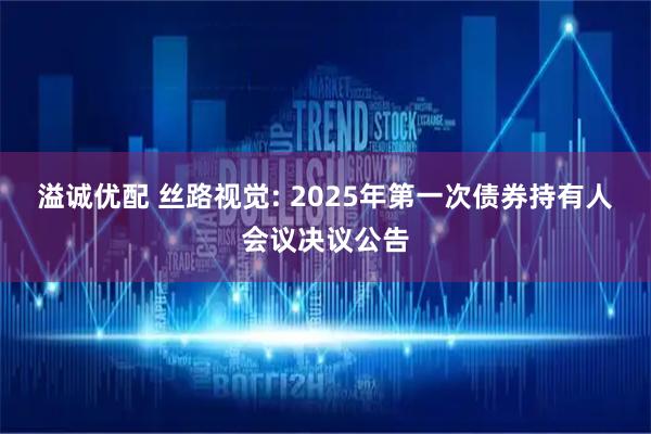 溢诚优配 丝路视觉: 2025年第一次债券持有人会议决议公告