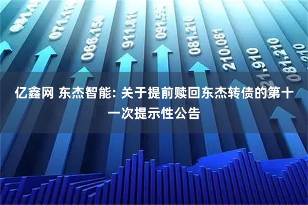 亿鑫网 东杰智能: 关于提前赎回东杰转债的第十一次提示性公告