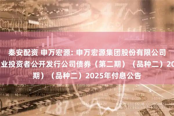 秦安配资 申万宏源: 申万宏源集团股份有限公司2023年面向专业投资者公开发行公司债券（第二期）（品种二）2025年付息公告