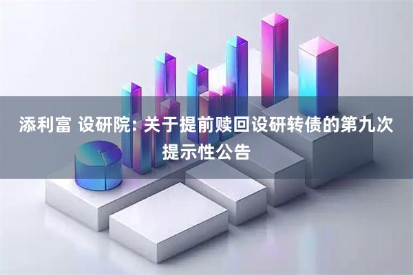 添利富 设研院: 关于提前赎回设研转债的第九次提示性公告