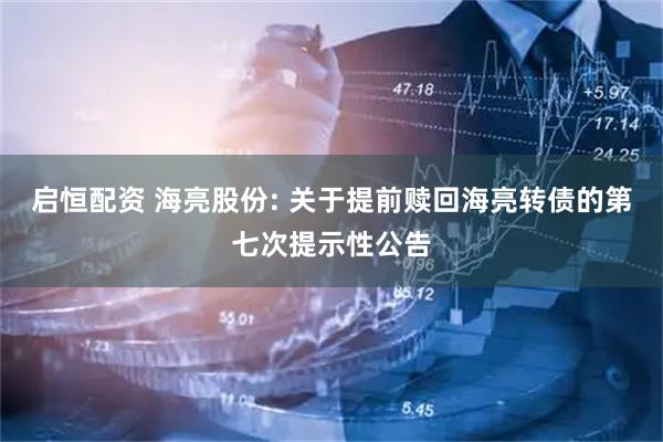 启恒配资 海亮股份: 关于提前赎回海亮转债的第七次提示性公告