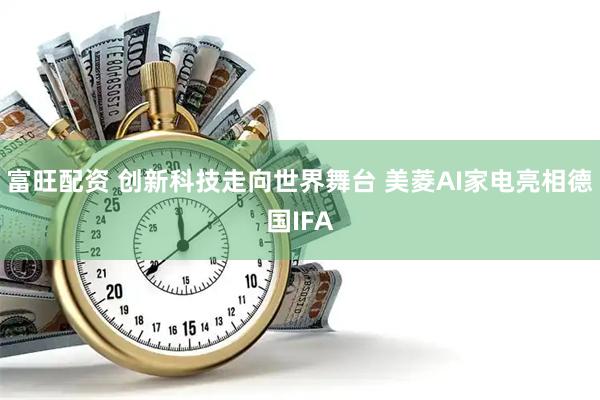 富旺配资 创新科技走向世界舞台 美菱AI家电亮相德国IFA