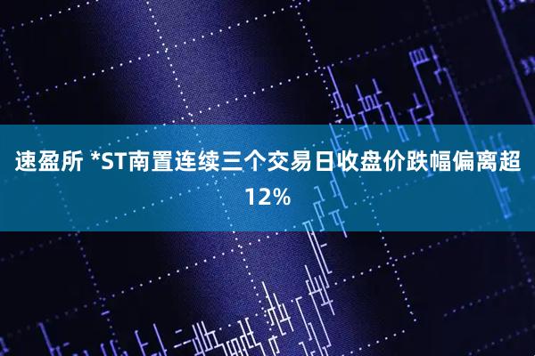 速盈所 *ST南置连续三个交易日收盘价跌幅偏离超12%