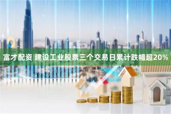 富才配资 建设工业股票三个交易日累计跌幅超20%