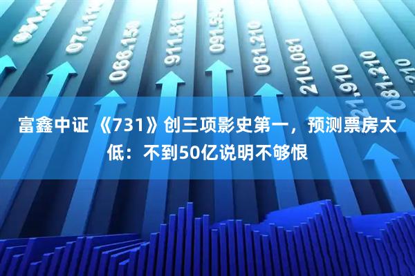 富鑫中证 《731》创三项影史第一，预测票房太低：不到50亿说明不够恨