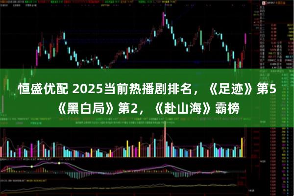 恒盛优配 2025当前热播剧排名，《足迹》第5《黑白局》第2，《赴山海》霸榜
