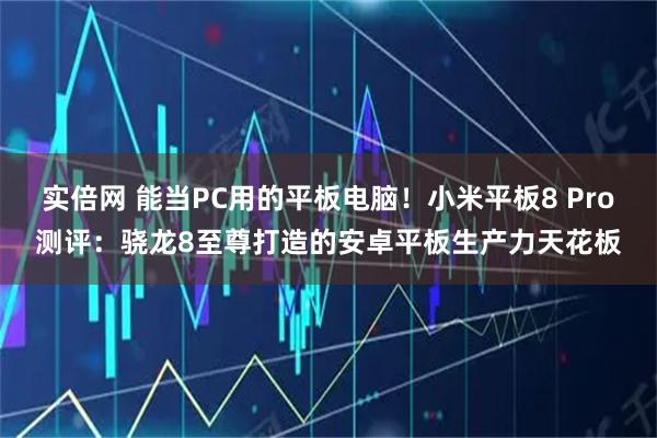 实倍网 能当PC用的平板电脑！小米平板8 Pro测评：骁龙8至尊打造的安卓平板生产力天花板