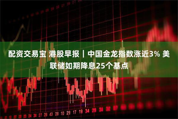 配资交易宝 港股早报｜中国金龙指数涨近3% 美联储如期降息25个基点