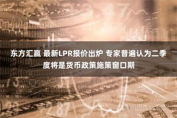 东方汇赢 最新LPR报价出炉 专家普遍认为二季度将是货币政策施策窗口期