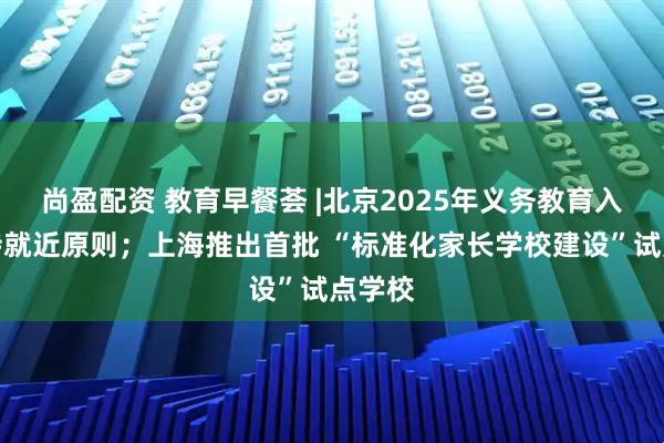尚盈配资 教育早餐荟 |北京2025年义务教育入学坚持就近原则；上海推出首批 “标准化家长学校建设”试点学校