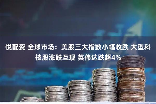 悦配资 全球市场：美股三大指数小幅收跌 大型科技股涨跌互现 英伟达跌超4%