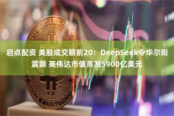 启点配资 美股成交额前20：DeepSeek令华尔街震颤 英伟达市值蒸发5900亿美元