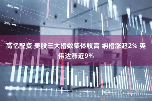 高忆配资 美股三大指数集体收高 纳指涨超2% 英伟达涨近9%