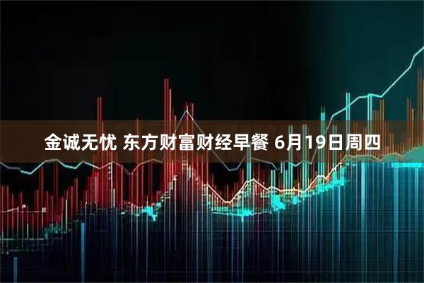 金诚无忧 东方财富财经早餐 6月19日周四