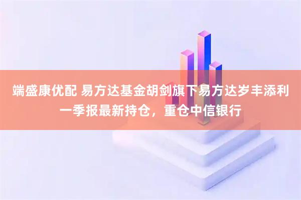 端盛康优配 易方达基金胡剑旗下易方达岁丰添利一季报最新持仓，重仓中信银行