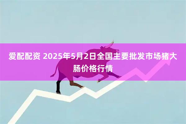 爱配配资 2025年5月2日全国主要批发市场猪大肠价格行情