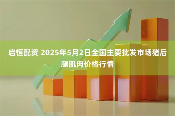 启恒配资 2025年5月2日全国主要批发市场猪后腿肌肉价格行情