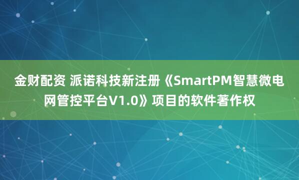 金财配资 派诺科技新注册《SmartPM智慧微电网管控平台V1.0》项目的软件著作权