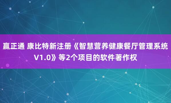 赢正通 康比特新注册《智慧营养健康餐厅管理系统V1.0》等2个项目的软件著作权