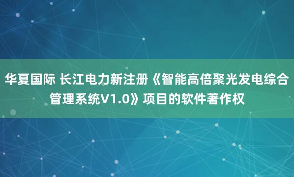 华夏国际 长江电力新注册《智能高倍聚光发电综合管理系统V1.0》项目的软件著作权