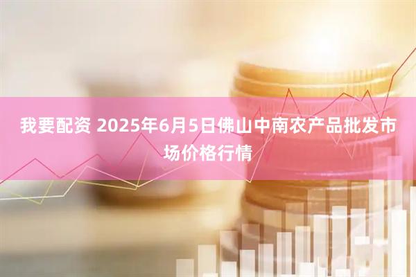 我要配资 2025年6月5日佛山中南农产品批发市场价格行情