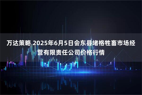 万达策略 2025年6月5日会东县堵格牲畜市场经营有限责任公司价格行情