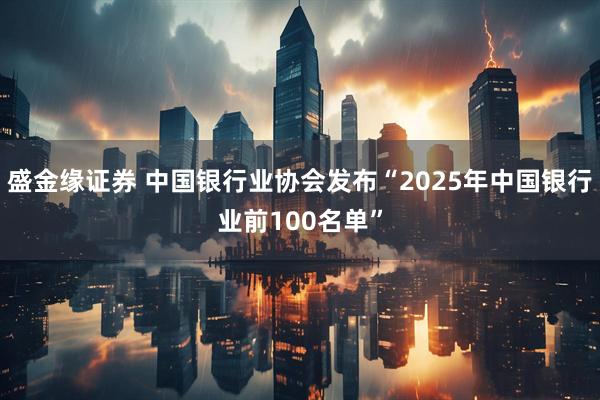 盛金缘证券 中国银行业协会发布“2025年中国银行业前100名单”