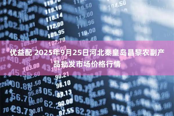 优益配 2025年9月25日河北秦皇岛昌黎农副产品批发市场价格行情