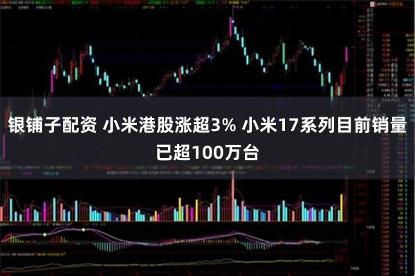 银铺子配资 小米港股涨超3% 小米17系列目前销量已超100万台