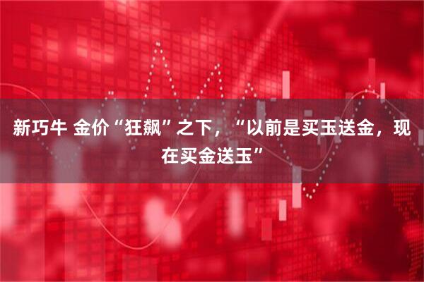 新巧牛 金价“狂飙”之下，“以前是买玉送金，现在买金送玉”