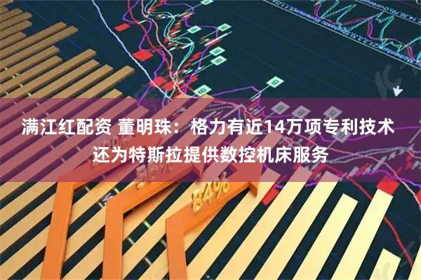 满江红配资 董明珠：格力有近14万项专利技术 还为特斯拉提供数控机床服务