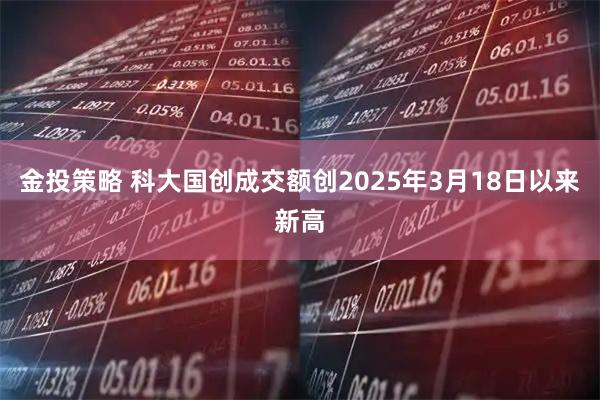 金投策略 科大国创成交额创2025年3月18日以来新高