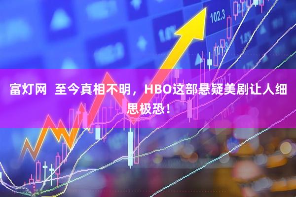 富灯网  至今真相不明，HBO这部悬疑美剧让人细思极恐！