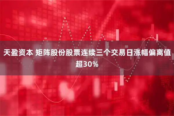 天盈资本 矩阵股份股票连续三个交易日涨幅偏离值超30%