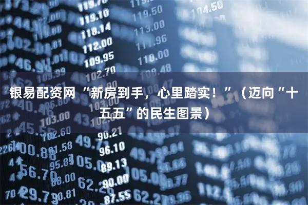 银易配资网 “新房到手，心里踏实！”（迈向“十五五”的民生图景）