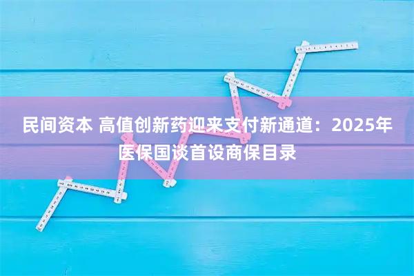民间资本 高值创新药迎来支付新通道：2025年医保国谈首设商保目录