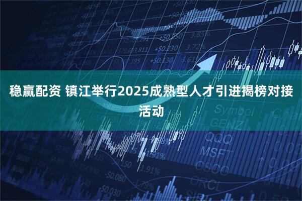 稳赢配资 镇江举行2025成熟型人才引进揭榜对接活动