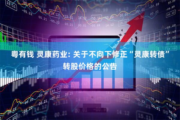 粤有钱 灵康药业: 关于不向下修正“灵康转债”转股价格的公告