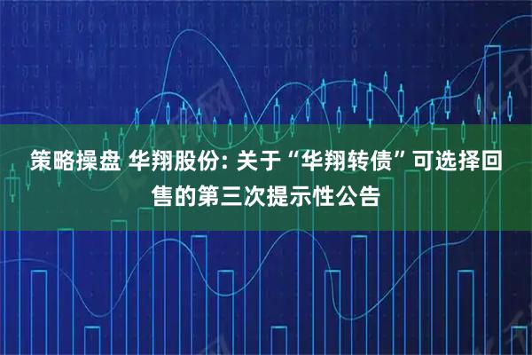 策略操盘 华翔股份: 关于“华翔转债”可选择回售的第三次提示性公告