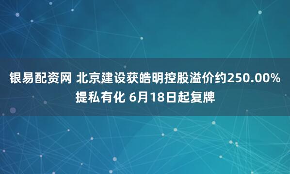 银易配资网 北京建设获皓明控股溢价约250.00%提私有化 6月18日起复牌