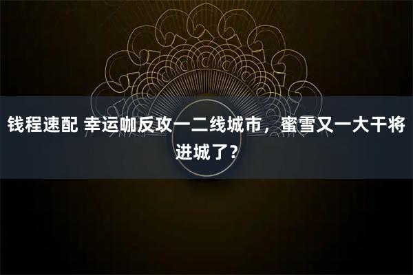 钱程速配 幸运咖反攻一二线城市，蜜雪又一大干将进城了？