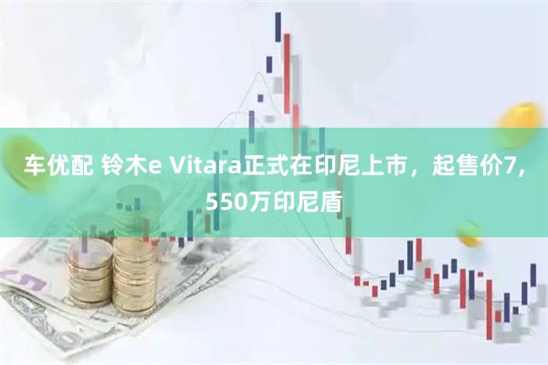 车优配 铃木e Vitara正式在印尼上市，起售价7,550万印尼盾