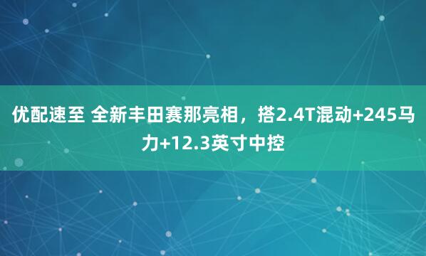 优配速至 全新丰田赛那亮相，搭2.4T混动+245马力+12.3英寸中控