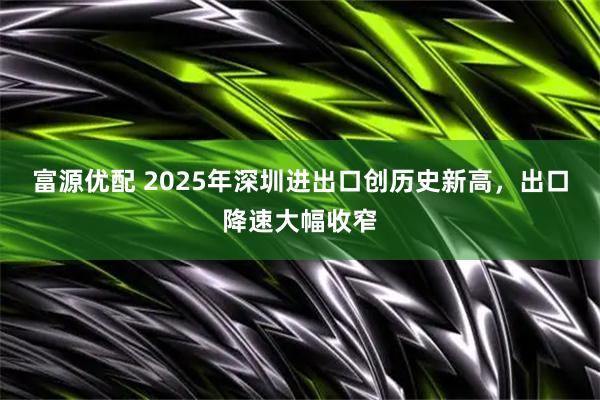 富源优配 2025年深圳进出口创历史新高，出口降速大幅收窄