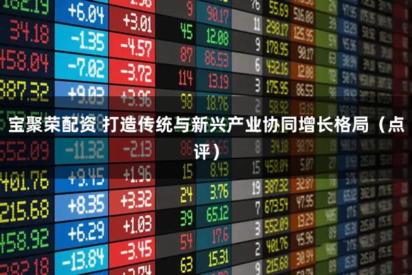 宝聚荣配资 打造传统与新兴产业协同增长格局（点评）