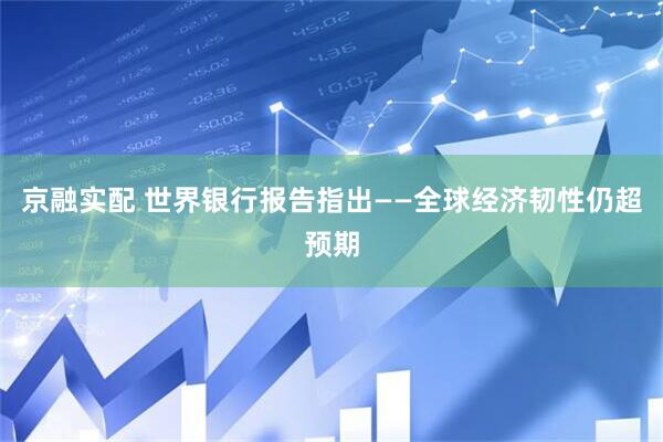 京融实配 世界银行报告指出——全球经济韧性仍超预期