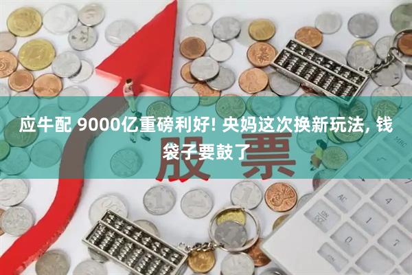 应牛配 9000亿重磅利好! 央妈这次换新玩法, 钱袋子要鼓了