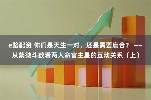 e路配资 你们是天生一对，还是需要磨合？ ——从紫微斗数看两人命宫主星的互动关系（上）