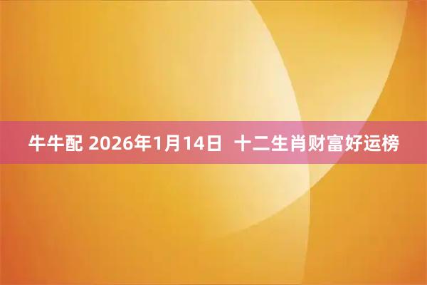 牛牛配 2026年1月14日  十二生肖财富好运榜
