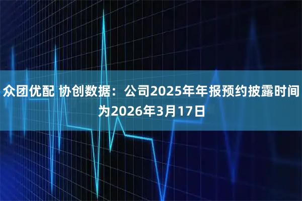 众团优配 协创数据：公司2025年年报预约披露时间为2026年3月17日